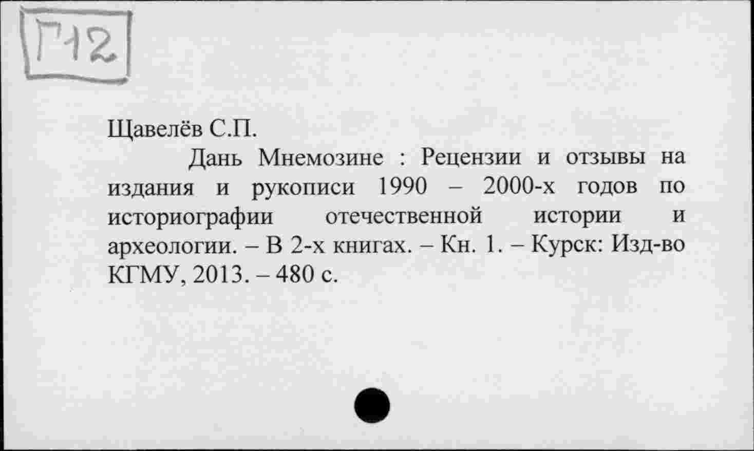 ﻿Щавелёв С.П.
Дань Мнемозине : Рецензии и отзывы на издания и рукописи 1990 — 2000-х годов по историографии отечественной истории и археологии. - В 2-х книгах. - Кн. 1. - Курск: Изд-во КГМУ, 2013.-480 с.